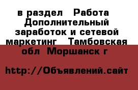  в раздел : Работа » Дополнительный заработок и сетевой маркетинг . Тамбовская обл.,Моршанск г.